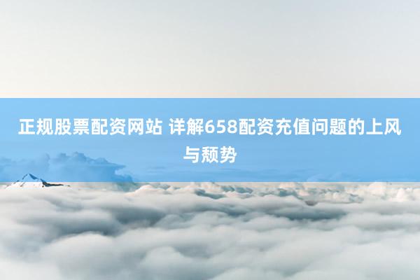 正规股票配资网站 详解658配资充值问题的上风与颓势
