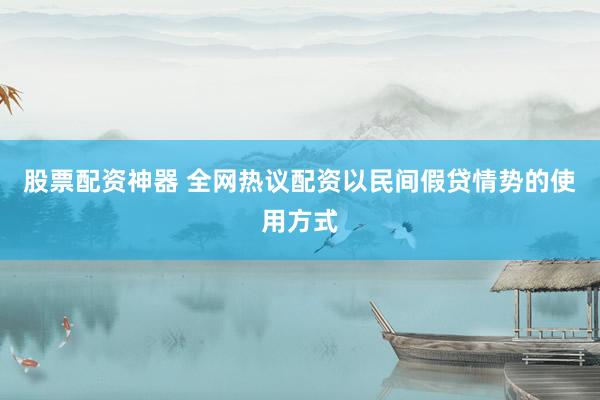 股票配资神器 全网热议配资以民间假贷情势的使用方式