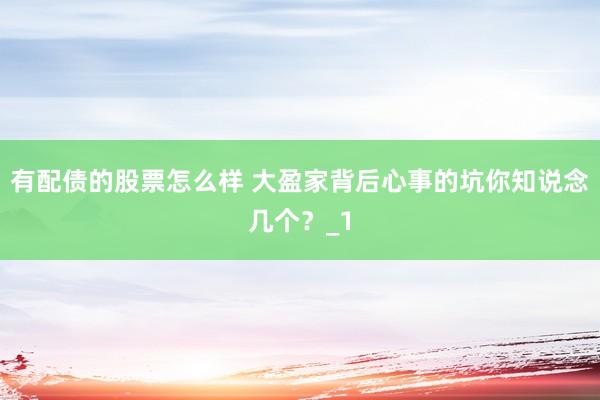 有配债的股票怎么样 大盈家背后心事的坑你知说念几个？_1