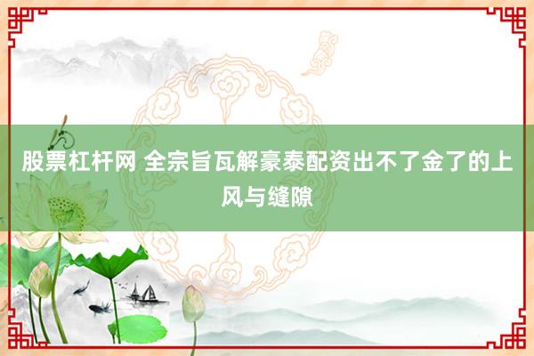 股票杠杆网 全宗旨瓦解豪泰配资出不了金了的上风与缝隙