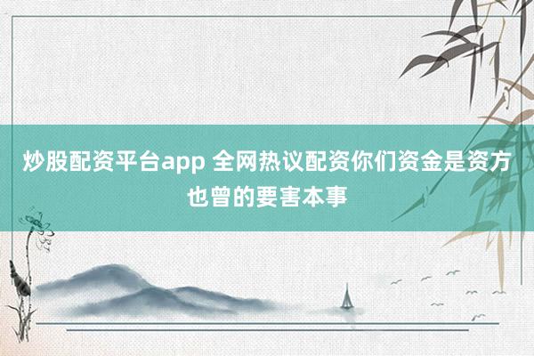炒股配资平台app 全网热议配资你们资金是资方也曾的要害本事