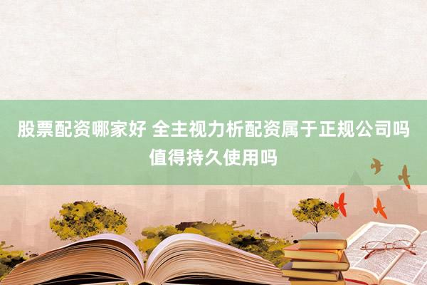股票配资哪家好 全主视力析配资属于正规公司吗值得持久使用吗