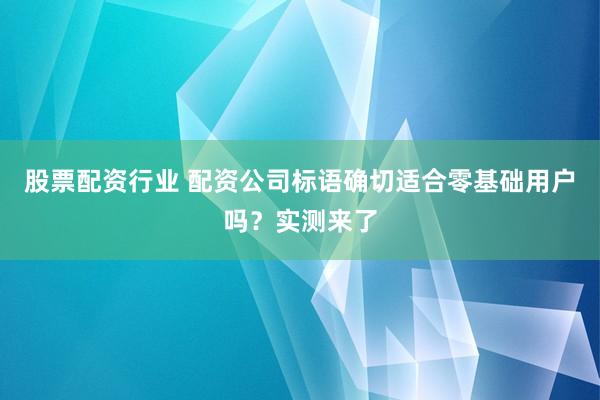 股票配资行业 配资公司标语确切适合零基础用户吗？实测来了