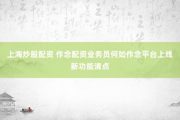 上海炒股配资 作念配资业务员何如作念平台上线新功能清点