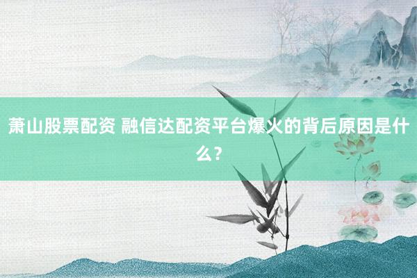 萧山股票配资 融信达配资平台爆火的背后原因是什么？