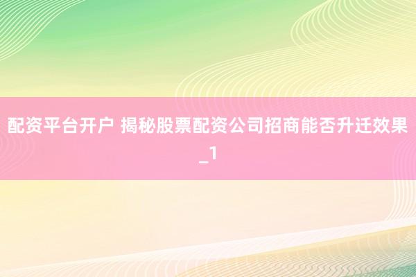 配资平台开户 揭秘股票配资公司招商能否升迁效果_1
