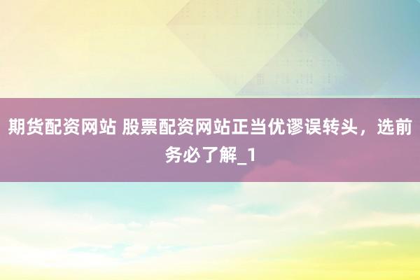 期货配资网站 股票配资网站正当优谬误转头，选前务必了解_1