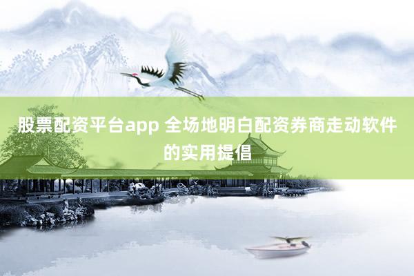 股票配资平台app 全场地明白配资券商走动软件的实用提倡