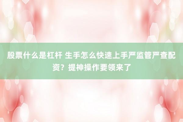 股票什么是杠杆 生手怎么快速上手严监管严查配资？提神操作要领来了