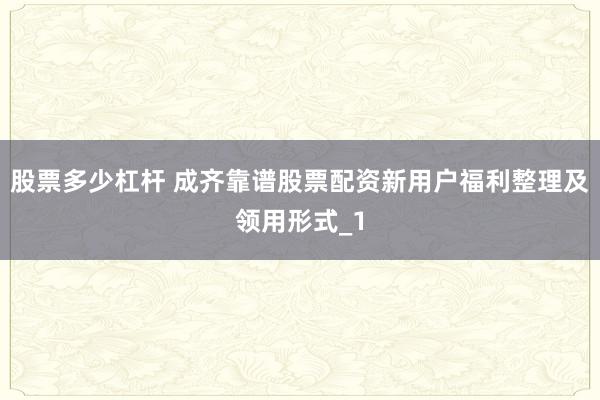 股票多少杠杆 成齐靠谱股票配资新用户福利整理及领用形式_1