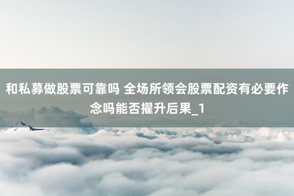 和私募做股票可靠吗 全场所领会股票配资有必要作念吗能否擢升后果_1