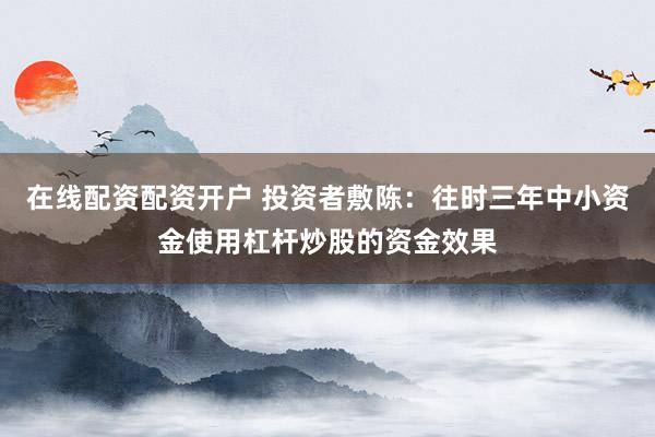 在线配资配资开户 投资者敷陈：往时三年中小资金使用杠杆炒股的资金效果